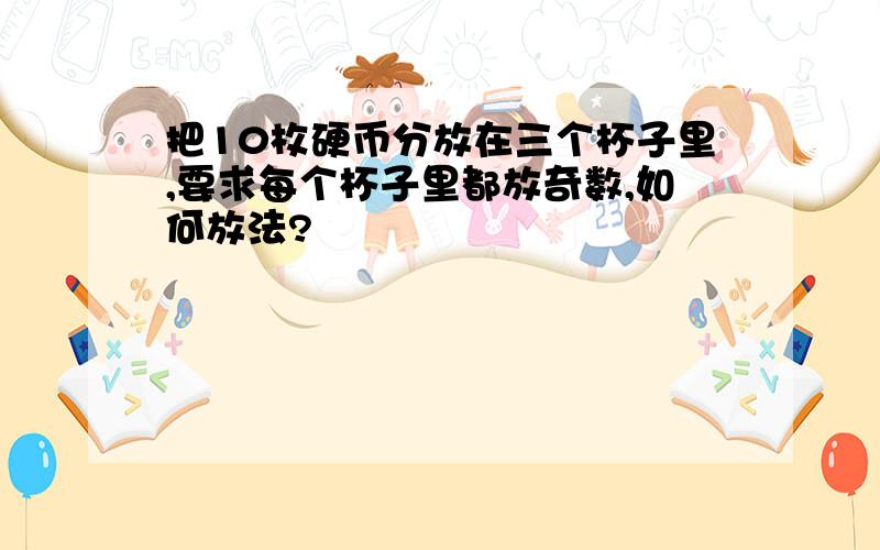 把10枚硬币分放在三个杯子里,要求每个杯子里都放奇数,如何放法?