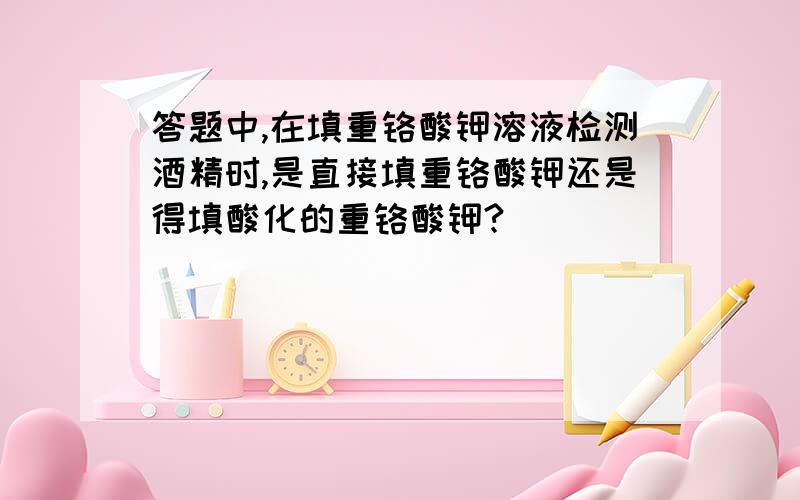 答题中,在填重铬酸钾溶液检测酒精时,是直接填重铬酸钾还是得填酸化的重铬酸钾?