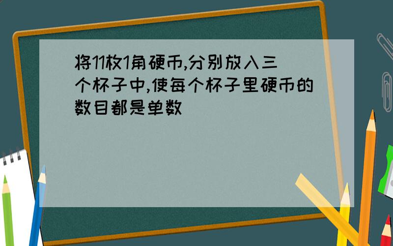 将11枚1角硬币,分别放入三个杯子中,使每个杯子里硬币的数目都是单数