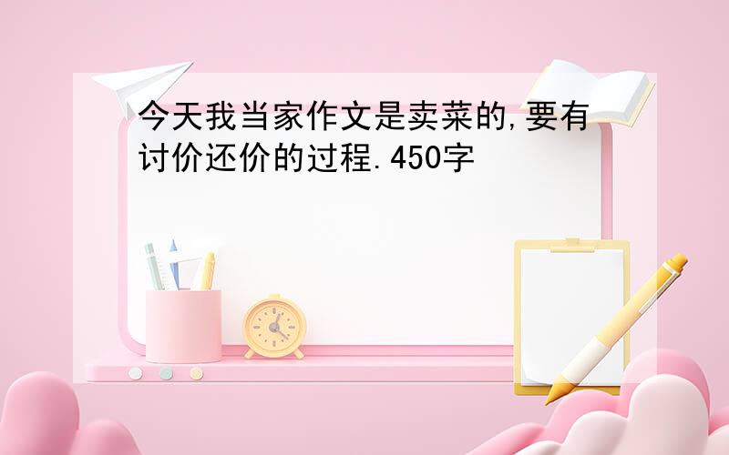 今天我当家作文是卖菜的,要有讨价还价的过程.450字