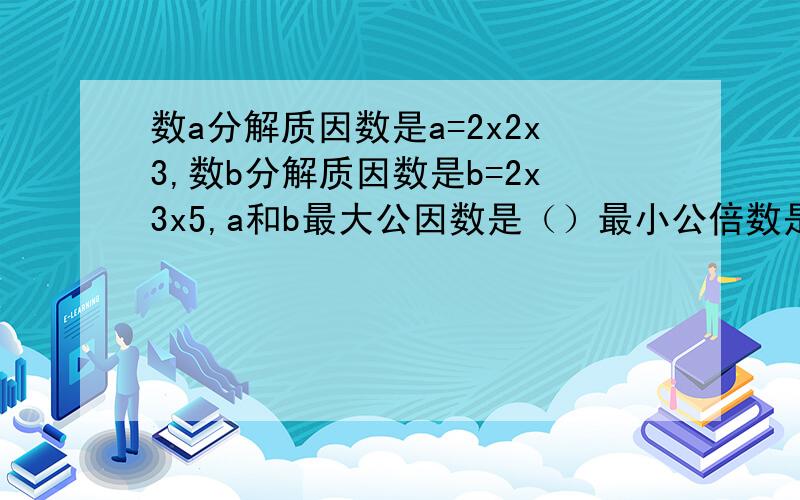 数a分解质因数是a=2x2x3,数b分解质因数是b=2x3x5,a和b最大公因数是（）最小公倍数是（）