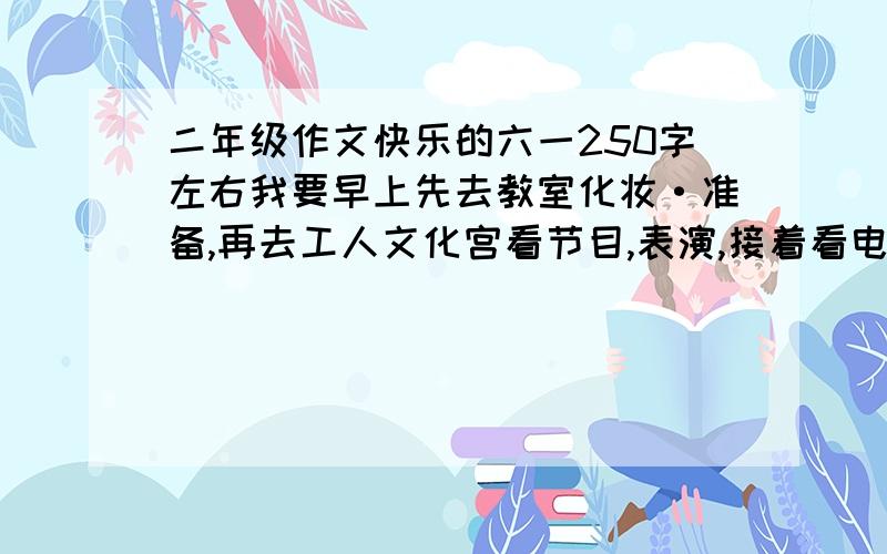 二年级作文快乐的六一250字左右我要早上先去教室化妆·准备,再去工人文化宫看节目,表演,接着看电影,下午休息