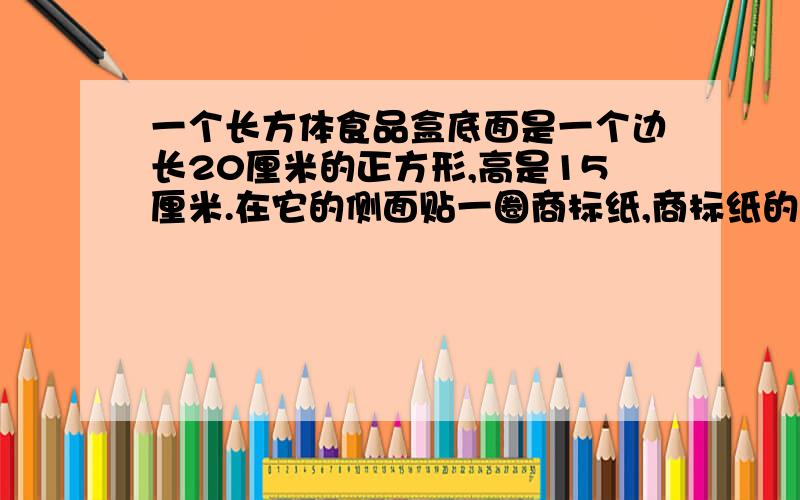 一个长方体食品盒底面是一个边长20厘米的正方形,高是15厘米.在它的侧面贴一圈商标纸,商标纸的面积至少多少平方厘米?快,明天就要交作业.