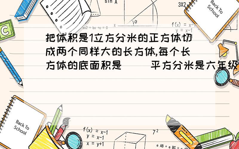 把体积是1立方分米的正方体切成两个同样大的长方体,每个长方体的底面积是（ ）平方分米是六年级2011.1的调考卷