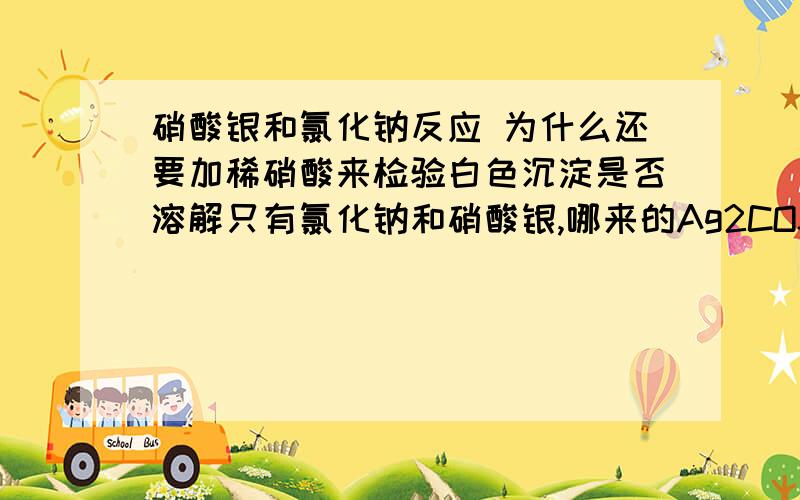 硝酸银和氯化钠反应 为什么还要加稀硝酸来检验白色沉淀是否溶解只有氯化钠和硝酸银,哪来的Ag2CO3?