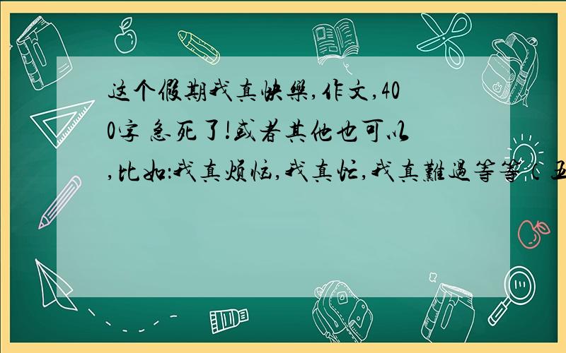 这个假期我真快乐,作文,400字 急死了!或者其他也可以,比如：我真烦恼,我真忙,我真难过等等（五年级水平）（不好意思,我没有财富,( ⊙ o ⊙ ）