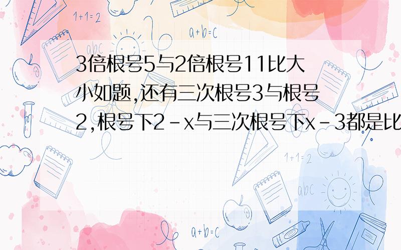 3倍根号5与2倍根号11比大小如题,还有三次根号3与根号2,根号下2-x与三次根号下x-3都是比大小