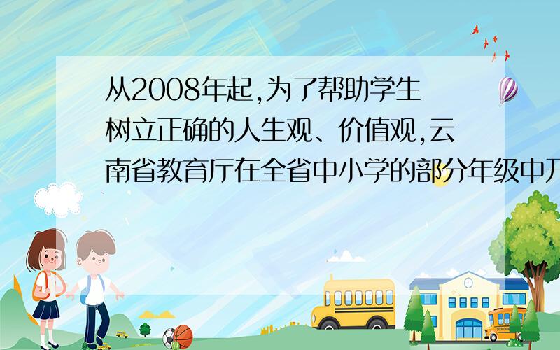 从2008年起,为了帮助学生树立正确的人生观、价值观,云南省教育厅在全省中小学的部分年级中开展了以珍爱生命、学会生存、学会热爱生活为主题的三生教育,受到了教师家长和学生的好评.