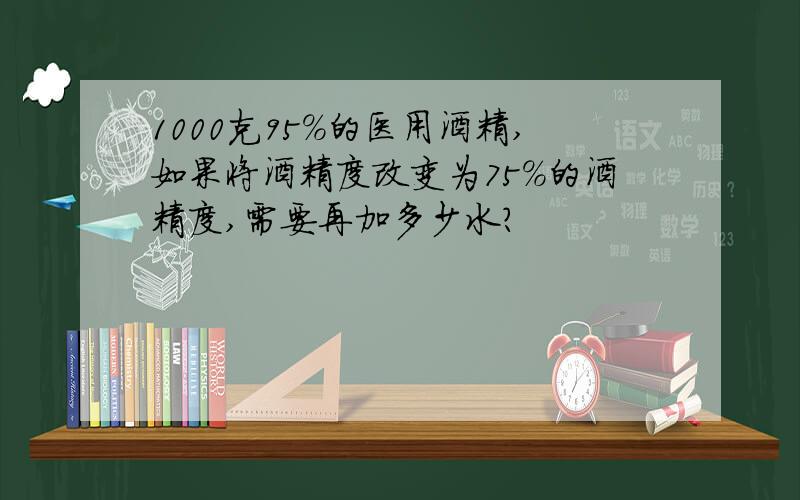 1000克95%的医用酒精,如果将酒精度改变为75%的酒精度,需要再加多少水?