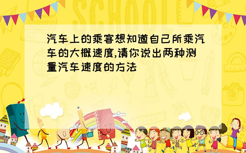 汽车上的乘客想知道自己所乘汽车的大概速度,请你说出两种测量汽车速度的方法