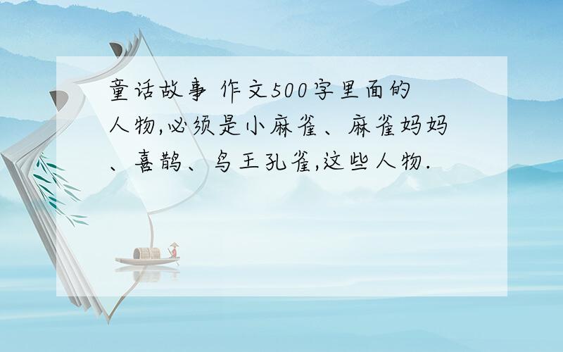 童话故事 作文500字里面的人物,必须是小麻雀、麻雀妈妈、喜鹊、鸟王孔雀,这些人物.