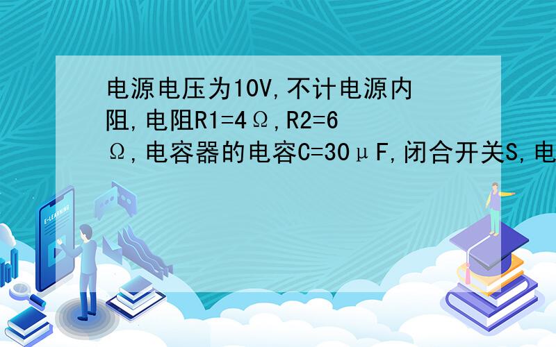 电源电压为10V,不计电源内阻,电阻R1=4Ω,R2=6Ω,电容器的电容C=30μF,闭合开关S,电路稳定后,通过R1的电流为?然后断开开关S,这以后流过R1的电荷量为?