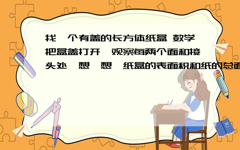 找一个有盖的长方体纸盒 数学把盒盖打开,观察每两个面和接头处,想一想,纸盒的表面积和纸的总面积相等吗?为什么?