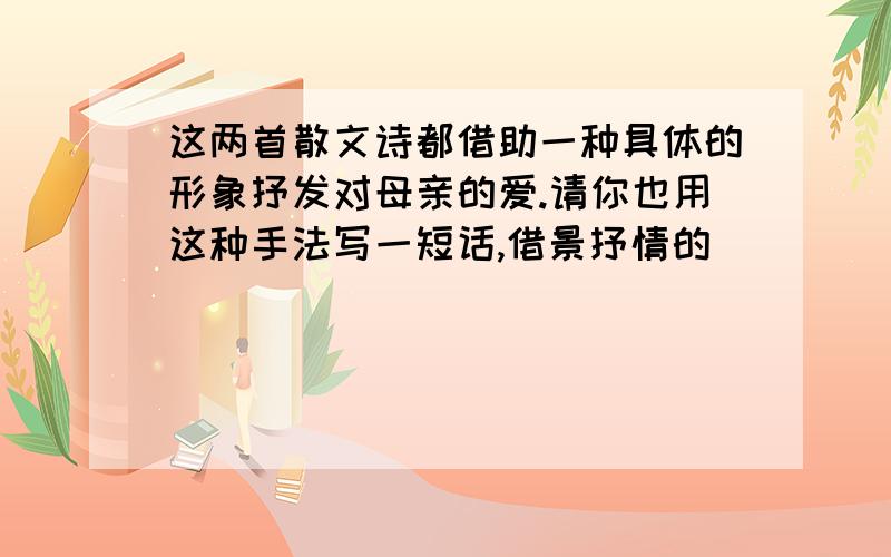 这两首散文诗都借助一种具体的形象抒发对母亲的爱.请你也用这种手法写一短话,借景抒情的