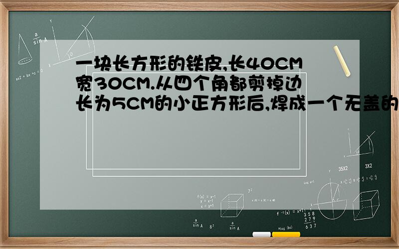 一块长方形的铁皮,长40CM宽30CM.从四个角都剪掉边长为5CM的小正方形后,焊成一个无盖的长方体盒子,这个盒子最多能容纳多少毫升的液体?