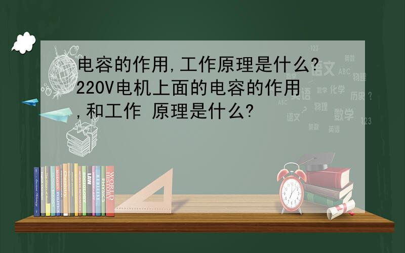 电容的作用,工作原理是什么?220V电机上面的电容的作用,和工作 原理是什么?