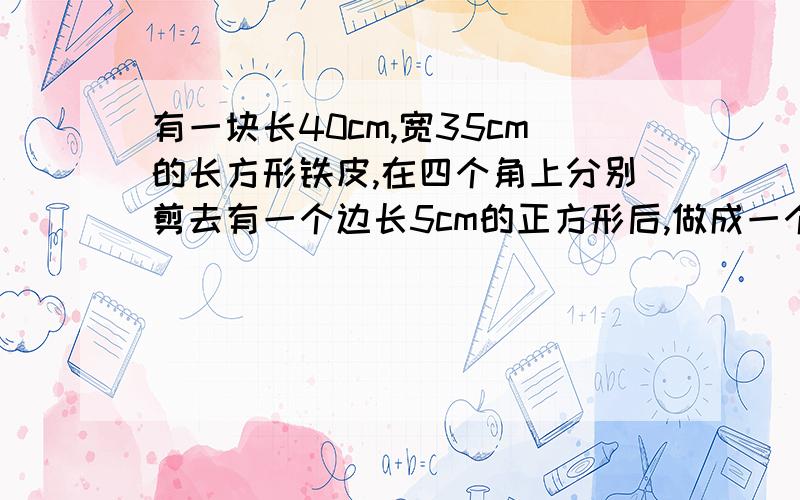 有一块长40cm,宽35cm的长方形铁皮,在四个角上分别剪去有一个边长5cm的正方形后,做成一个无盖的长方体铁表面积是多少