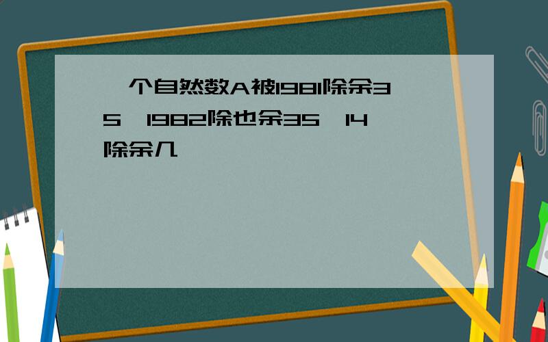 一个自然数A被1981除余35,1982除也余35,14除余几