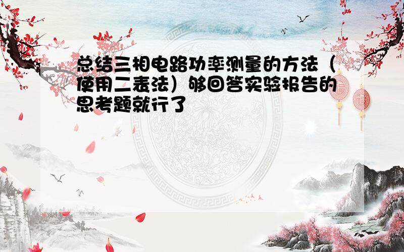 总结三相电路功率测量的方法（使用二表法）够回答实验报告的思考题就行了