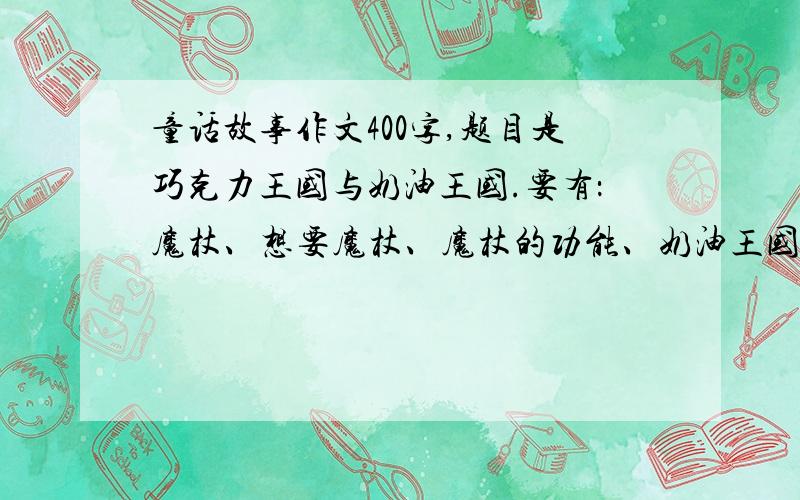 童话故事作文400字,题目是巧克力王国与奶油王国.要有：魔杖、想要魔杖、魔杖的功能、奶油王国想尽办法偷魔杖、输了.这些内容.