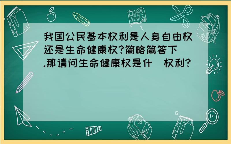 我国公民基本权利是人身自由权还是生命健康权?简略简答下 .那请问生命健康权是什麼权利?