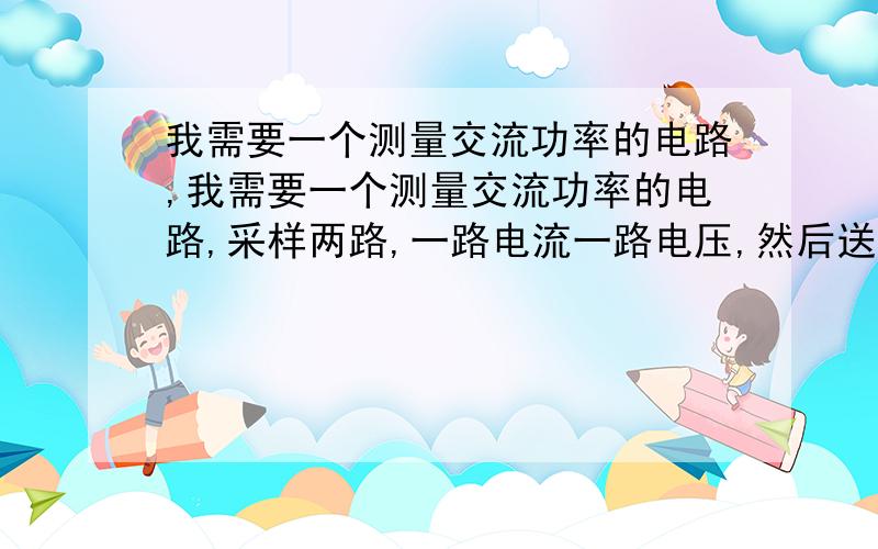 我需要一个测量交流功率的电路,我需要一个测量交流功率的电路,采样两路,一路电流一路电压,然后送给单片机进行计算,哪位电路高手帮我我画一下送往单片机之前的测量电路,