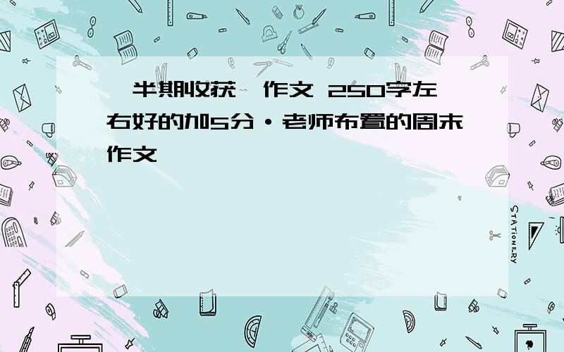 《半期收获》作文 250字左右好的加5分·老师布置的周末作文