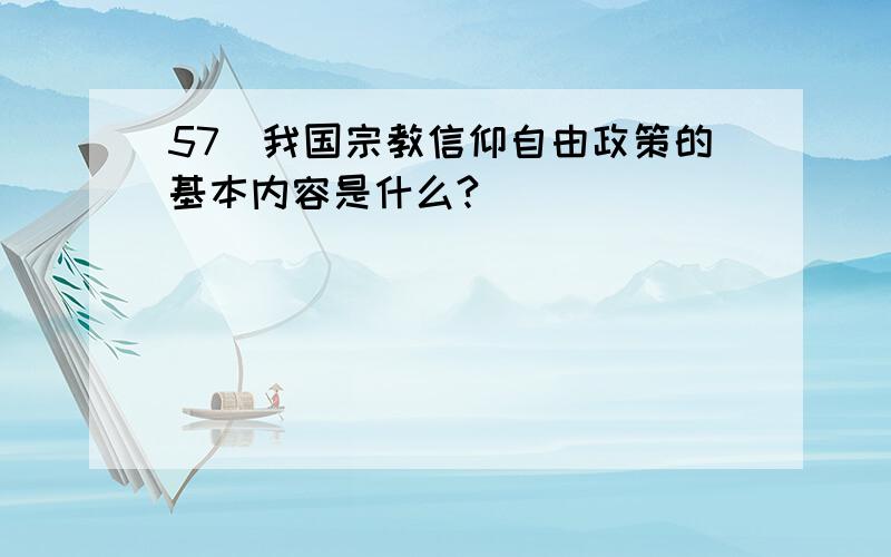 57．我国宗教信仰自由政策的基本内容是什么?