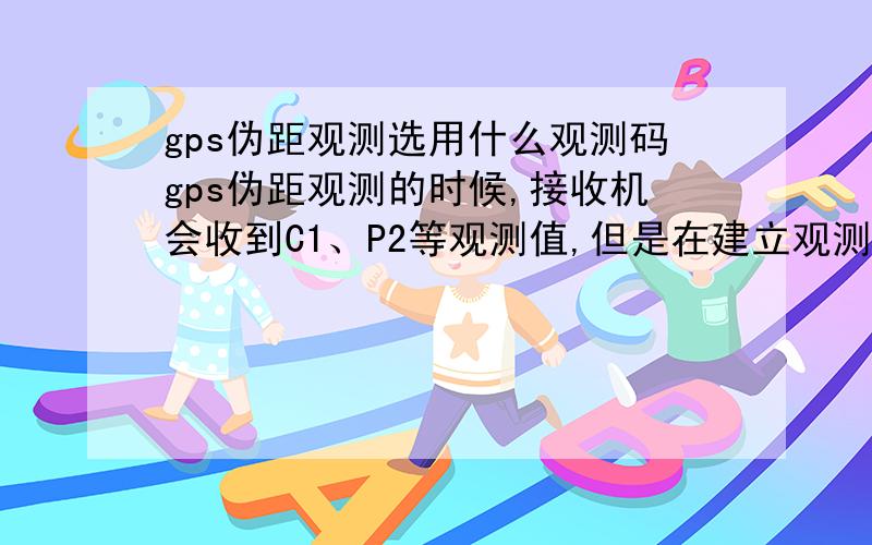 gps伪距观测选用什么观测码gps伪距观测的时候,接收机会收到C1、P2等观测值,但是在建立观测方程计算的时候要选择哪种类型的观测值呢?又有什么依据呢?