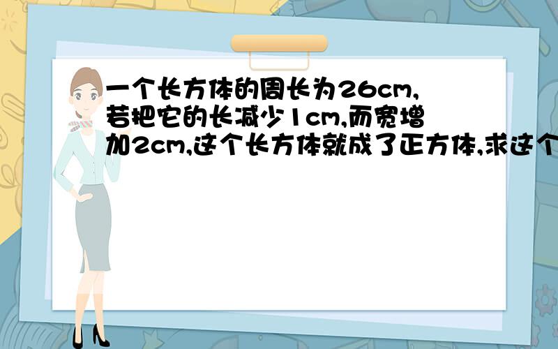 一个长方体的周长为26cm,若把它的长减少1cm,而宽增加2cm,这个长方体就成了正方体,求这个长方体的面积早点 早点 早点 早点 早点 早点 早点 早点 ……