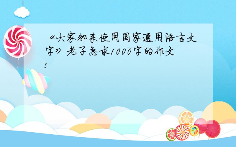 《大家都来使用国家通用语言文字》老子急求1000字的作文!