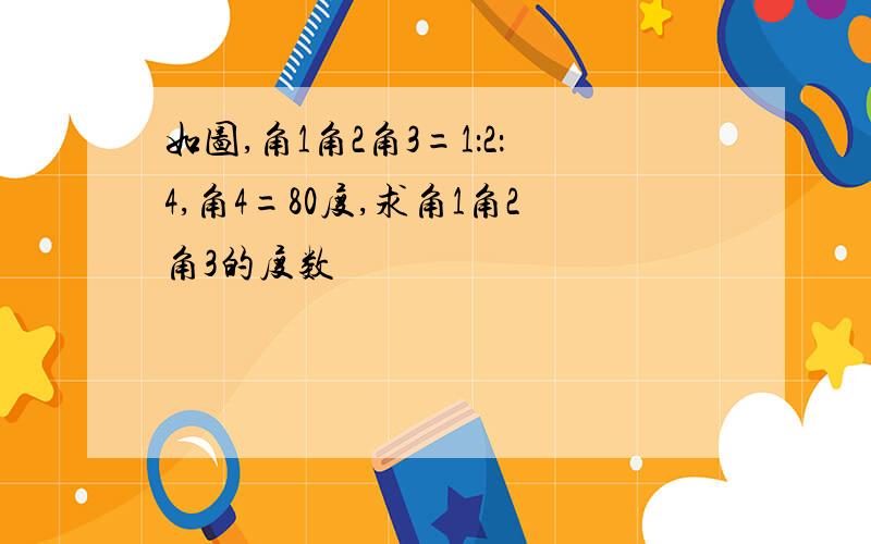 如图,角1角2角3=1：2：4,角4=80度,求角1角2角3的度数