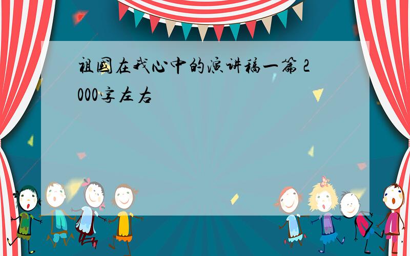 祖国在我心中的演讲稿一篇 2000字左右