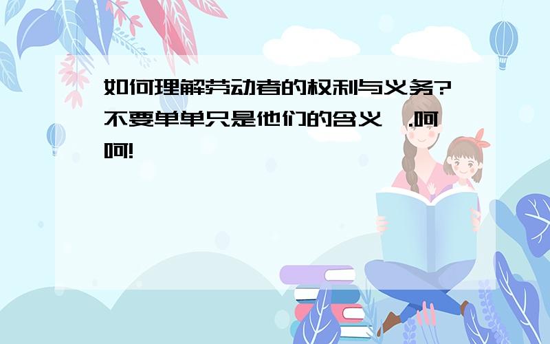 如何理解劳动者的权利与义务?不要单单只是他们的含义喔.呵呵!