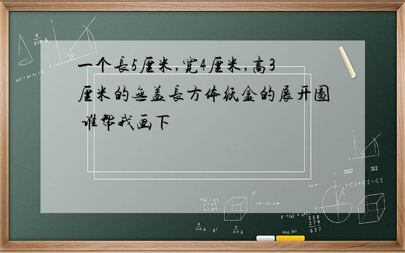 一个长5厘米,宽4厘米,高3厘米的无盖长方体纸盒的展开图 谁帮我画下