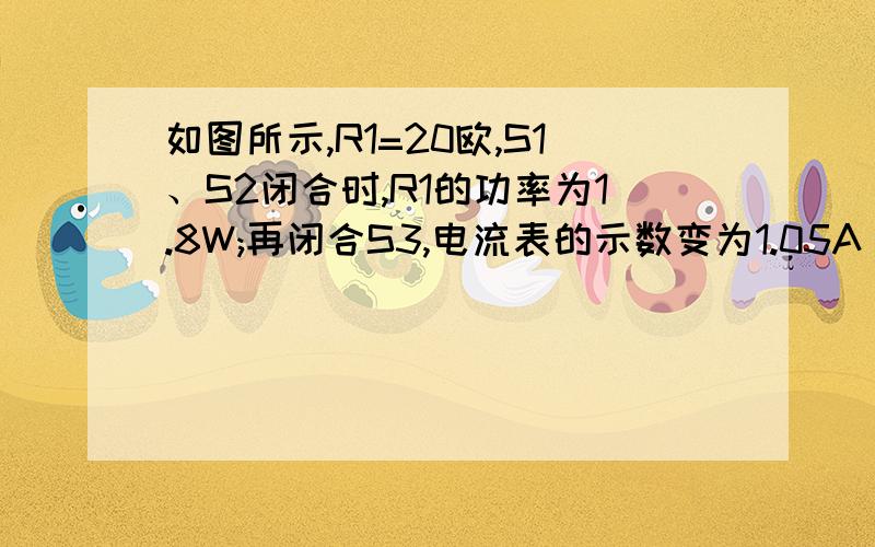 如图所示,R1=20欧,S1、S2闭合时,R1的功率为1.8W;再闭合S3,电流表的示数变为1.05A(已知R2>R1)①求电源电压②求电灯泡的电阻③只闭合S3,当滑动变阻器滑片滑至中点与滑至阻值最大处是,电流表变化0.