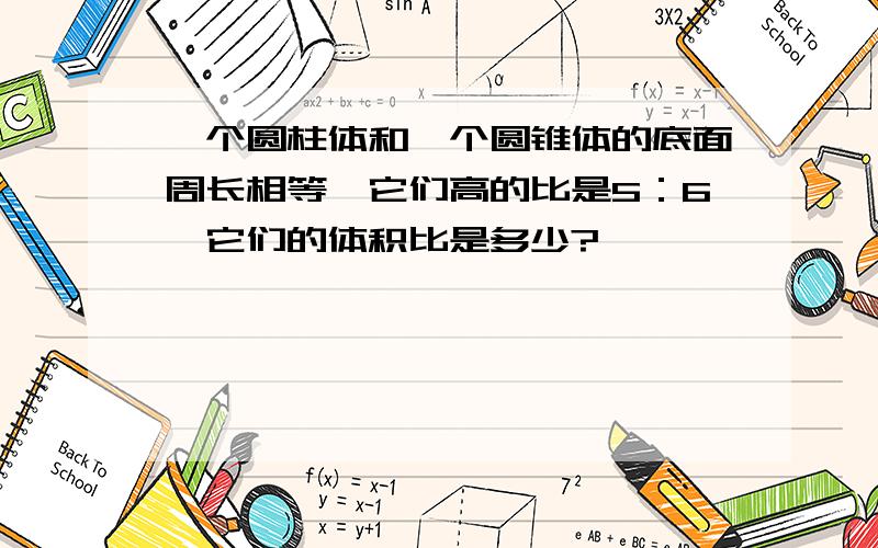 一个圆柱体和一个圆锥体的底面周长相等,它们高的比是5：6,它们的体积比是多少?