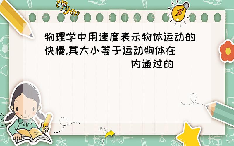 物理学中用速度表示物体运动的快慢,其大小等于运动物体在_________内通过的_______.