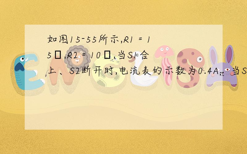 如图15-55所示,R1＝15Ω,R2＝10Ω,当S1合上、S2断开时,电流表的示数为0.4A；当S1、S2均合上时,电流表的示数为0.6A.求：（1）R3的阻值；（2）S1、S2均断开时,电流表的示数.