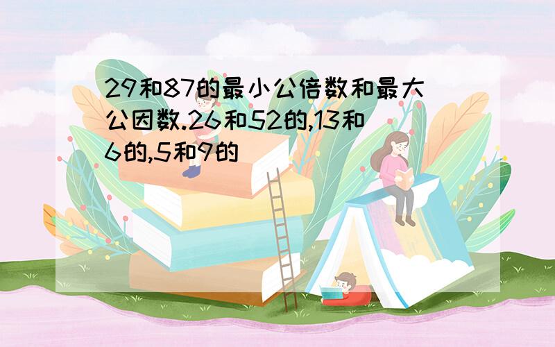 29和87的最小公倍数和最大公因数.26和52的,13和6的,5和9的