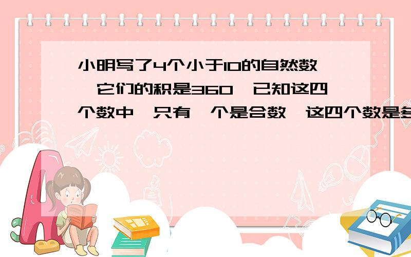 小明写了4个小于10的自然数,它们的积是360,已知这四个数中,只有一个是合数,这四个数是多少?