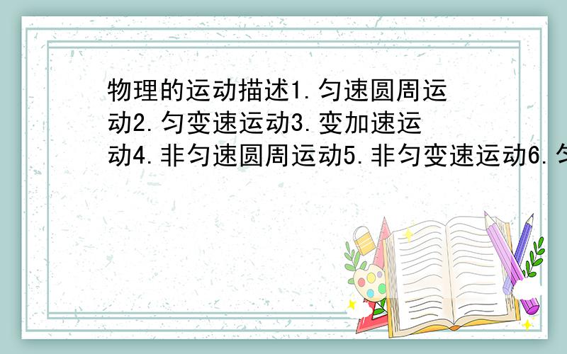 物理的运动描述1.匀速圆周运动2.匀变速运动3.变加速运动4.非匀速圆周运动5.非匀变速运动6.匀加速运动.[不止这些,知道的可以多写出来]向这些运动的概念能不能概括出来?它们的速度大小,方