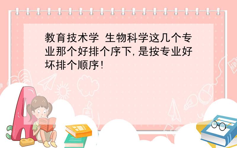 教育技术学 生物科学这几个专业那个好排个序下,是按专业好坏排个顺序!