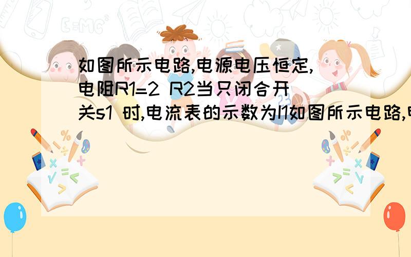 如图所示电路,电源电压恒定,电阻R1=2 R2当只闭合开关s1 时,电流表的示数为I1如图所示电路,电源电压恒定,电阻R1=2 R2当只闭合开关s1时,电流表的示数为I1,R1的功率为P1,R2的功率为P2；当只断开s1