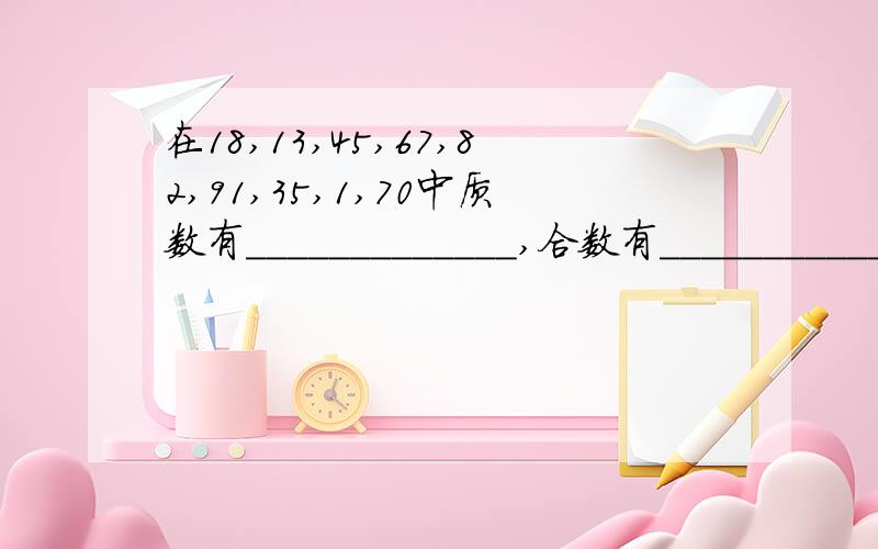 在18,13,45,67,82,91,35,1,70中质数有_____________,合数有____________