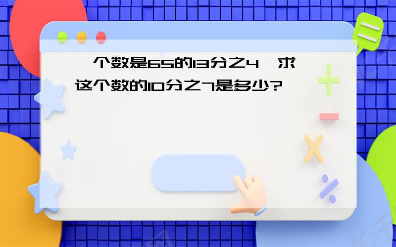 一个数是65的13分之4,求这个数的10分之7是多少?