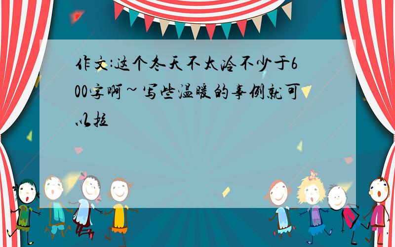 作文:这个冬天不太冷不少于600字啊~写些温暖的事例就可以拉