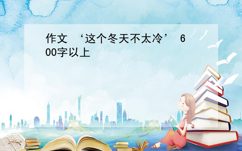 作文 ‘这个冬天不太冷’ 600字以上