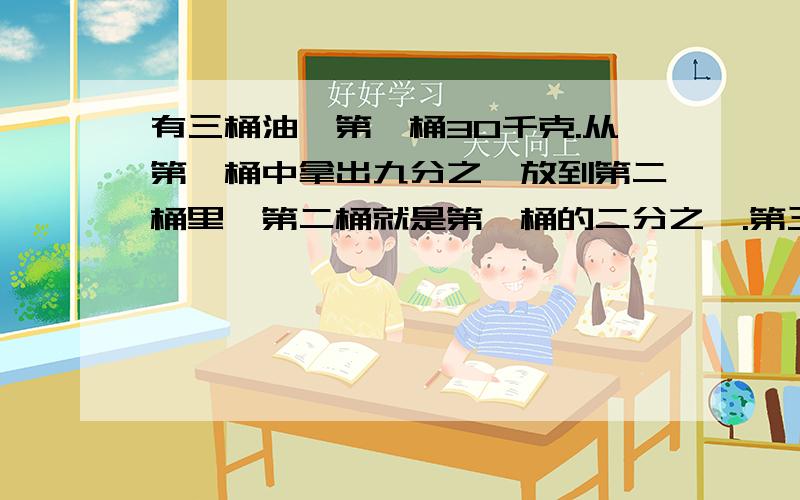 有三桶油,第一桶30千克.从第一桶中拿出九分之一放到第二桶里,第二桶就是第一桶的二分之一.第三桶是第二桶的七分之六,求一共多少千克油?方程算式都行答得好还有奖准确的说是方程算式