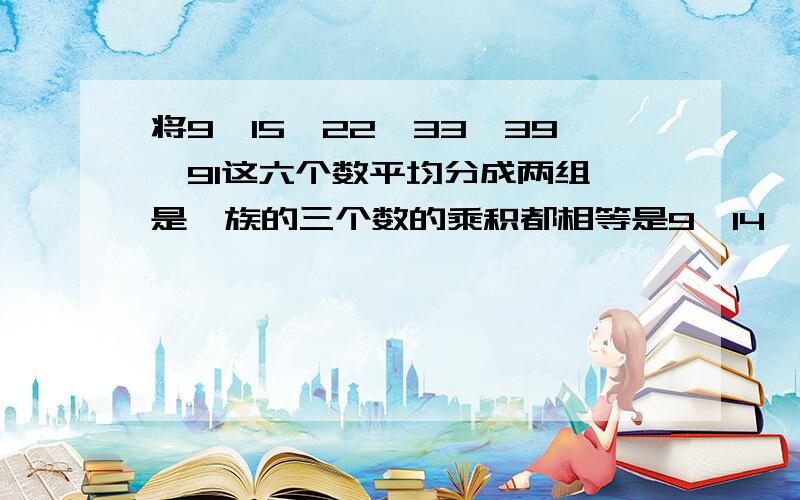 将9,15,22,33,39,91这六个数平均分成两组,是魅族的三个数的乘积都相等是9,14,22,33,39,91，上面打错了